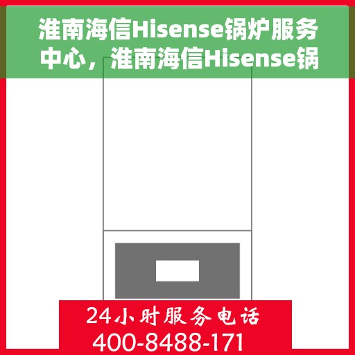 淮南海信Hisense锅炉服务中心，淮南海信Hisense锅炉专业服务中心