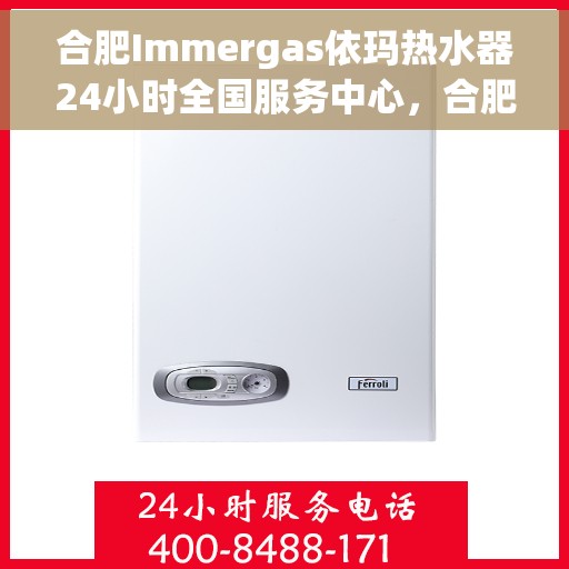 合肥Immergas依玛热水器24小时全国服务中心，合肥Immergas依玛热水器全天候全国服务热线及售后支持