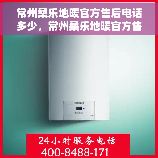 常州桑乐地暖官方售后电话多少，常州桑乐地暖官方售后电话查询指南