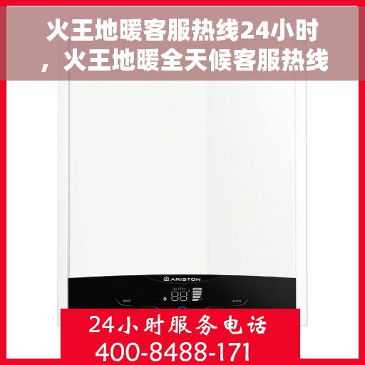 火王地暖客服热线24小时，火王地暖全天候客服热线，温暖连接每一刻