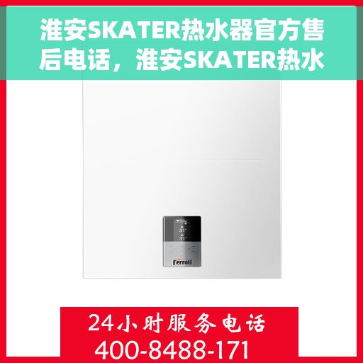 淮安SKATER热水器官方售后电话，淮安SKATER热水器售后官方联系电话及维修服务指南