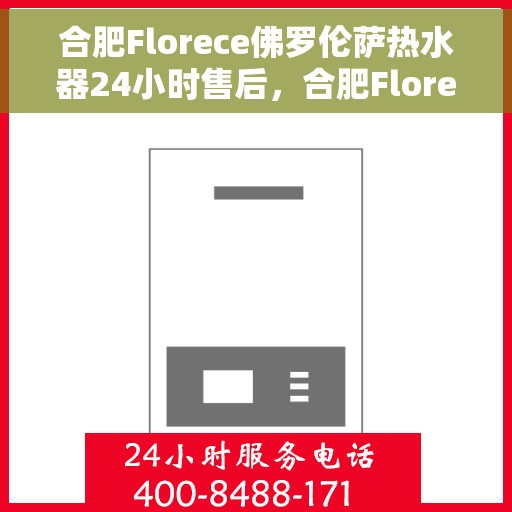 合肥Florece佛罗伦萨热水器24小时售后，合肥Florece佛罗伦萨热水器全天候售后服务保障