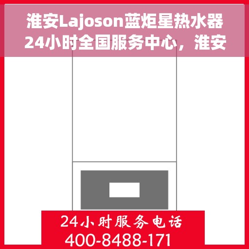 淮安Lajoson蓝炬星热水器24小时全国服务中心，淮安Lajoson蓝炬星热水器全天候全国服务热线，专业维修保障贴心相随