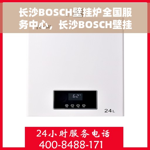长沙BOSCH壁挂炉全国服务中心，长沙BOSCH壁挂炉全国服务中心——专业维修与优质服务同步进行
