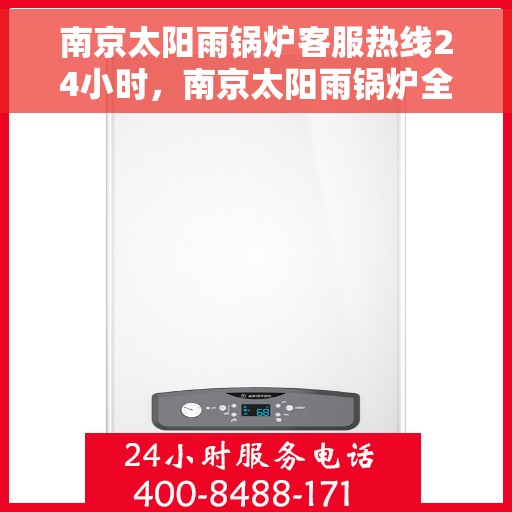 南京太阳雨锅炉客服热线24小时，南京太阳雨锅炉全天候客服热线，24小时不间断服务