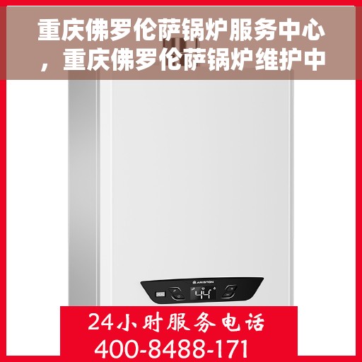 重庆佛罗伦萨锅炉服务中心，重庆佛罗伦萨锅炉维护中心，专业服务，高效保障