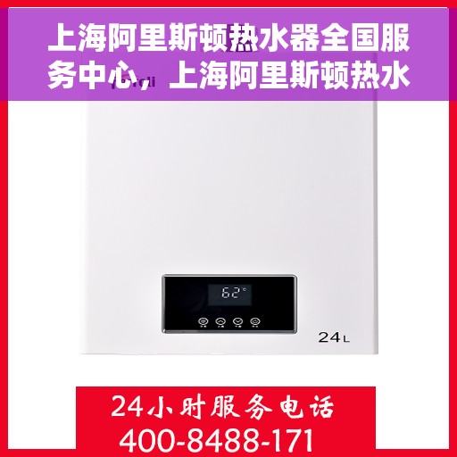 上海阿里斯顿热水器全国服务中心，上海阿里斯顿热水器全国服务中心，专业维修与贴心服务一站式解决您的热水难题