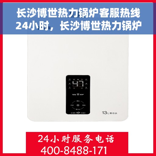 长沙博世热力锅炉客服热线24小时，长沙博世热力锅炉全天候客服热线，贴心服务不打烊
