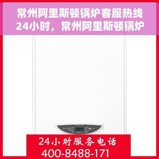 常州阿里斯顿锅炉客服热线24小时，常州阿里斯顿锅炉全天候客服热线，贴心服务随时在线