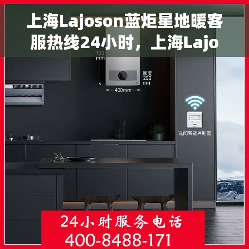 上海Lajoson蓝炬星地暖客服热线24小时，上海Lajoson蓝炬星地暖全天候客服热线服务开启