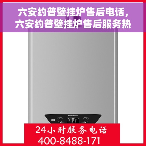 六安约普壁挂炉售后电话，六安约普壁挂炉售后服务热线及电话全解析