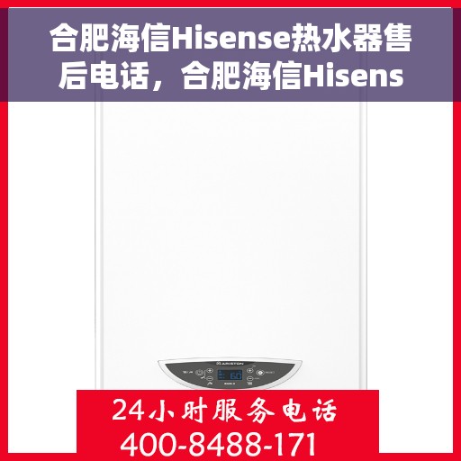 合肥海信Hisense热水器售后电话，合肥海信Hisense热水器售后服务热线及电话全解析