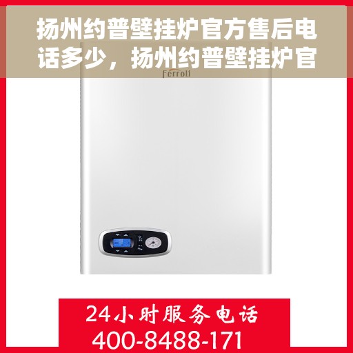 扬州约普壁挂炉官方售后电话多少，扬州约普壁挂炉官方售后联系电话服务热线查询