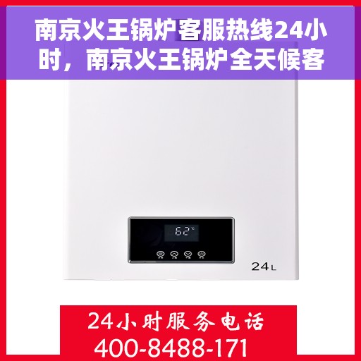 南京火王锅炉客服热线24小时，南京火王锅炉全天候客服热线，贴心服务，24小时不打烊