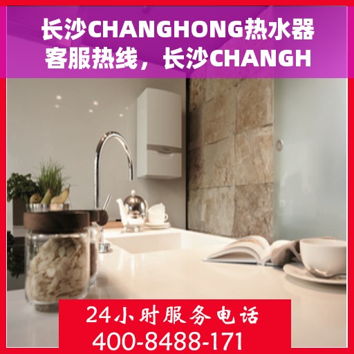 长沙CHANGHONG热水器客服热线，长沙CHANGHONG热水器客服热线，专业解答，贴心服务