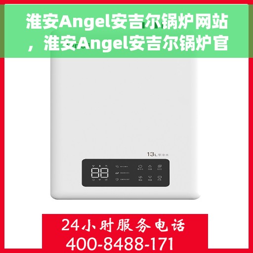 淮安Angel安吉尔锅炉网站，淮安Angel安吉尔锅炉官网，专业品质，高效舒适的供暖解决方案