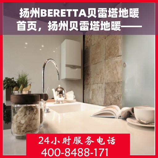 扬州BERETTA贝雷塔地暖首页，扬州贝雷塔地暖——温暖首选，品质之选