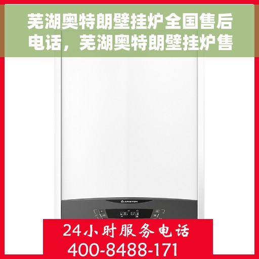 芜湖奥特朗壁挂炉全国售后电话，芜湖奥特朗壁挂炉售后服务热线及电话全攻略