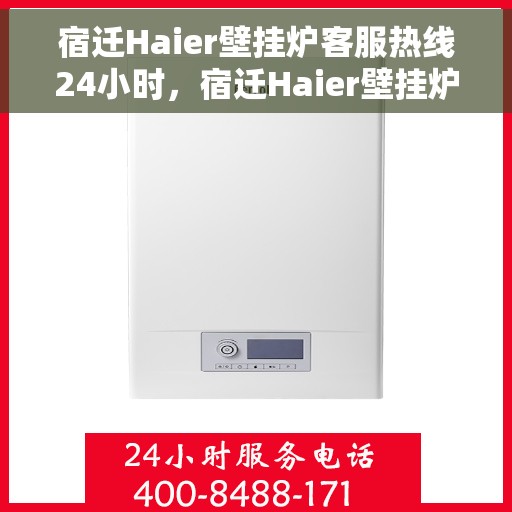 宿迁Haier壁挂炉客服热线24小时，宿迁Haier壁挂炉全天候客服热线，专业解答，温暖无忧
