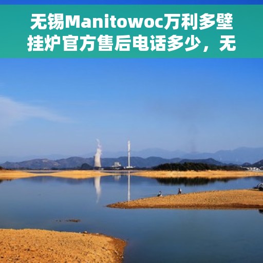 无锡Manitowoc万利多壁挂炉官方售后电话多少，无锡Manitowoc万利多壁挂炉售后电话官方查询及维修服务指南