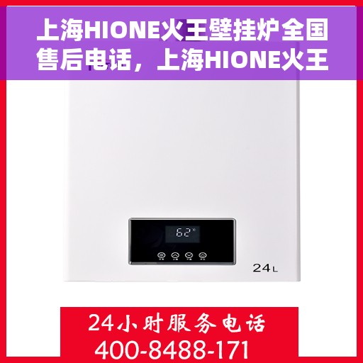 上海HIONE火王壁挂炉全国售后电话，上海HIONE火王壁挂炉全国售后热线及电话服务指南
