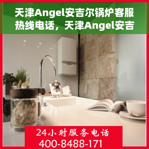 天津Angel安吉尔锅炉客服热线电话，天津Angel安吉尔锅炉客服热线电话——专业解答，贴心服务
