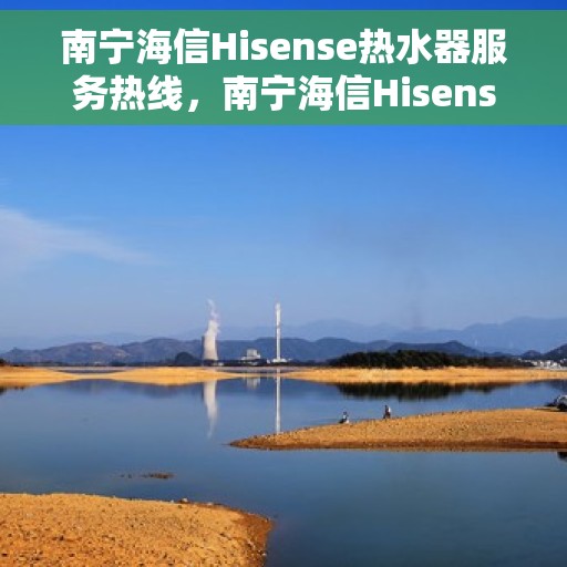 南宁海信Hisense热水器服务热线，南宁海信Hisense热水器服务热线，专业维修与售后支持团队为您服务
