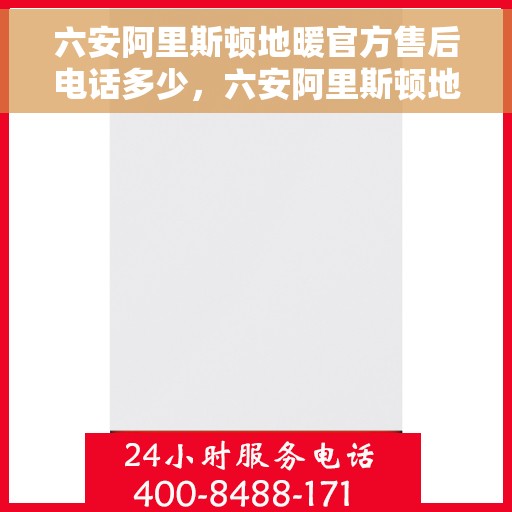 六安阿里斯顿地暖官方售后电话多少，六安阿里斯顿地暖售后电话官方查询及维修服务指南