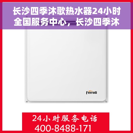 长沙四季沐歌热水器24小时全国服务中心，长沙四季沐歌热水器全天候全国服务热线，24小时无忧维修保障