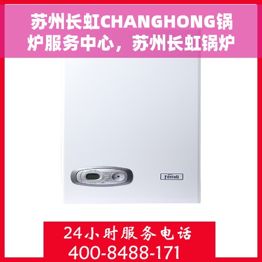 苏州长虹CHANGHONG锅炉服务中心，苏州长虹锅炉服务中心，专业CHANGHONG锅炉维护与保障专家