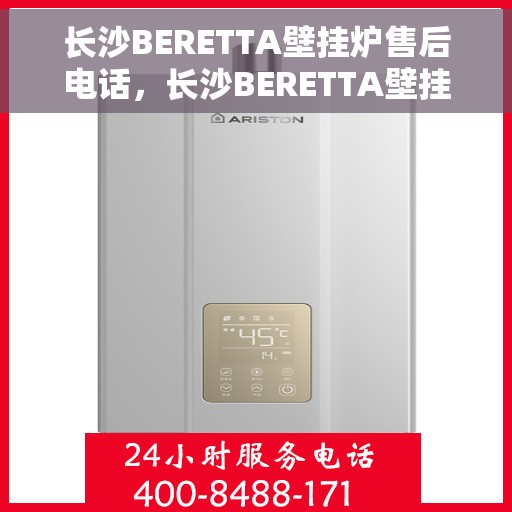长沙BERETTA壁挂炉售后电话，长沙BERETTA壁挂炉售后服务热线及电话全攻略