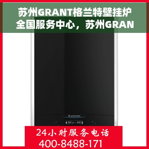 苏州GRANT格兰特壁挂炉全国服务中心，苏州GRANT格兰特壁挂炉全国服务中心，专业维修与贴心服务一体化