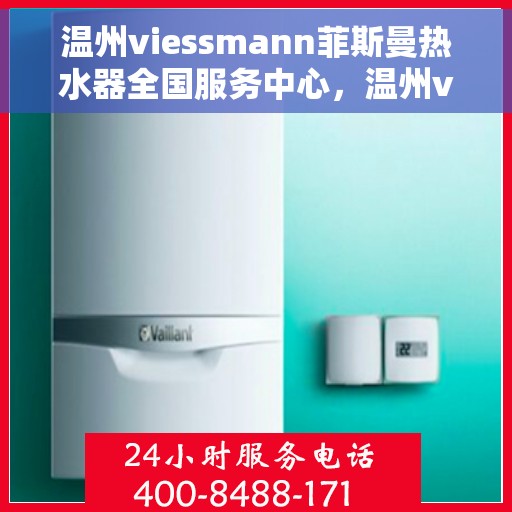 温州viessmann菲斯曼热水器全国服务中心，温州viessmann菲斯曼热水器全国服务中心，专业维修与贴心服务一体化