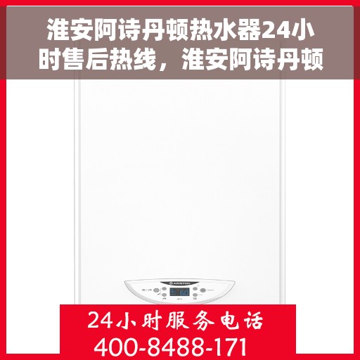 淮安阿诗丹顿热水器24小时售后热线，淮安阿诗丹顿热水器全天候售后热线服务保障
