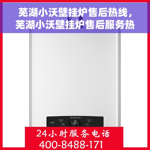 芜湖小沃壁挂炉售后热线，芜湖小沃壁挂炉售后服务热线及维修指南