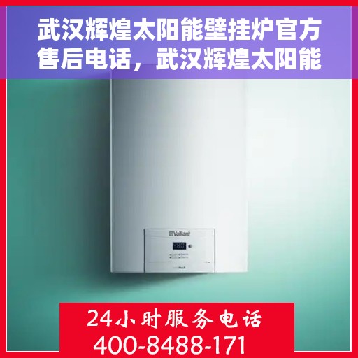 武汉辉煌太阳能壁挂炉官方售后电话，武汉辉煌太阳能壁挂炉售后服务中心官方联系电话