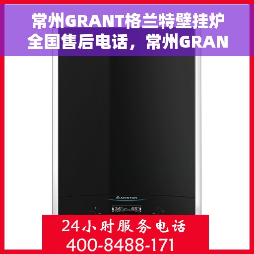 常州GRANT格兰特壁挂炉全国售后电话，常州GRANT格兰特壁挂炉售后服务热线及电话大全
