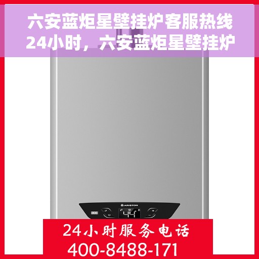 六安蓝炬星壁挂炉客服热线24小时，六安蓝炬星壁挂炉全天候客服热线，温暖服务不打烊