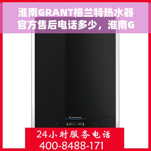 淮南GRANT格兰特热水器官方售后电话多少，淮南GRANT格兰特热水器售后电话官方查询