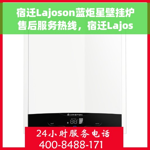 宿迁Lajoson蓝炬星壁挂炉售后服务热线，宿迁Lajoson蓝炬星壁挂炉售后热线服务指南