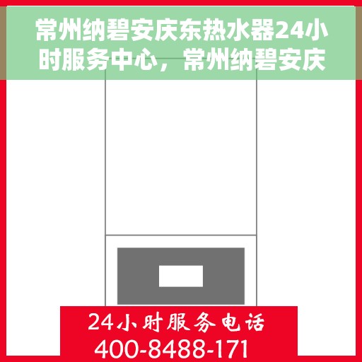常州纳碧安庆东热水器24小时服务中心，常州纳碧安庆东热水器全天候专业服务中心