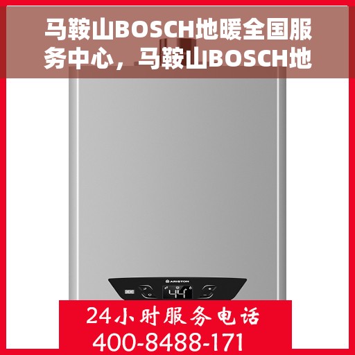 马鞍山BOSCH地暖全国服务中心，马鞍山BOSCH地暖全方位服务中心，专业维修与暖心服务，一站式解决您的地暖问题