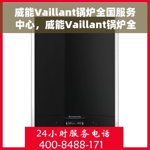 威能Vaillant锅炉全国服务中心，威能Vaillant锅炉全国服务中心，专业维修与贴心服务一体化平台