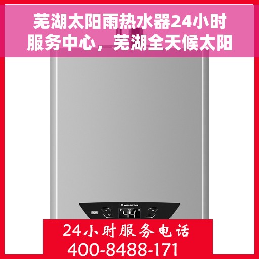 芜湖太阳雨热水器24小时服务中心，芜湖全天候太阳雨热水器服务中心，贴心服务，温暖您的每一刻