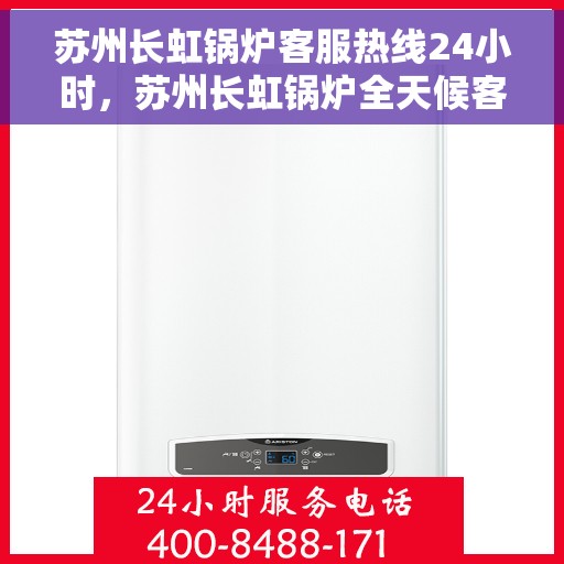 苏州长虹锅炉客服热线24小时，苏州长虹锅炉全天候客服热线，专业解答，服务不打烊