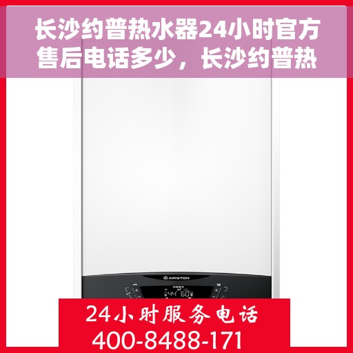 长沙约普热水器24小时官方售后电话多少，长沙约普热水器全天候官方售后电话公布