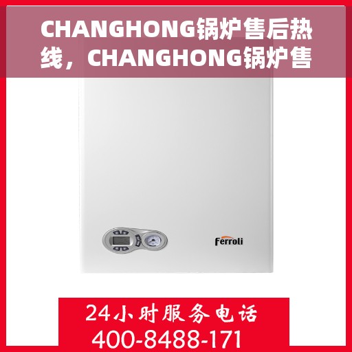 CHANGHONG锅炉售后热线，CHANGHONG锅炉售后服务热线，专业解决您的锅炉问题