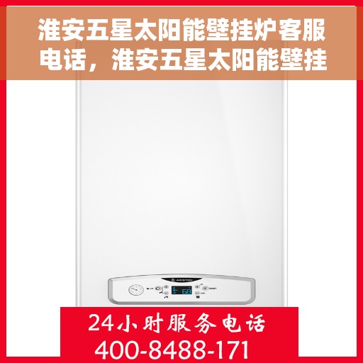 淮安五星太阳能壁挂炉客服电话，淮安五星太阳能壁挂炉客服热线及售后服务支持