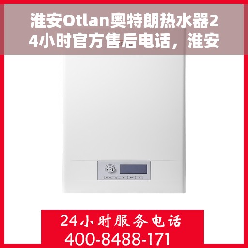淮安Otlan奥特朗热水器24小时官方售后电话，淮安奥特朗热水器全天候官方售后热线电话