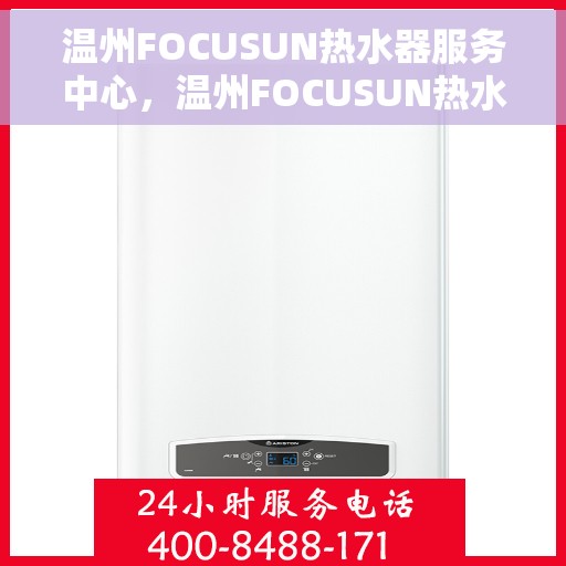 温州FOCUSUN热水器服务中心，温州FOCUSUN热水器专业服务中心，专注维修与保养，温暖您的生活